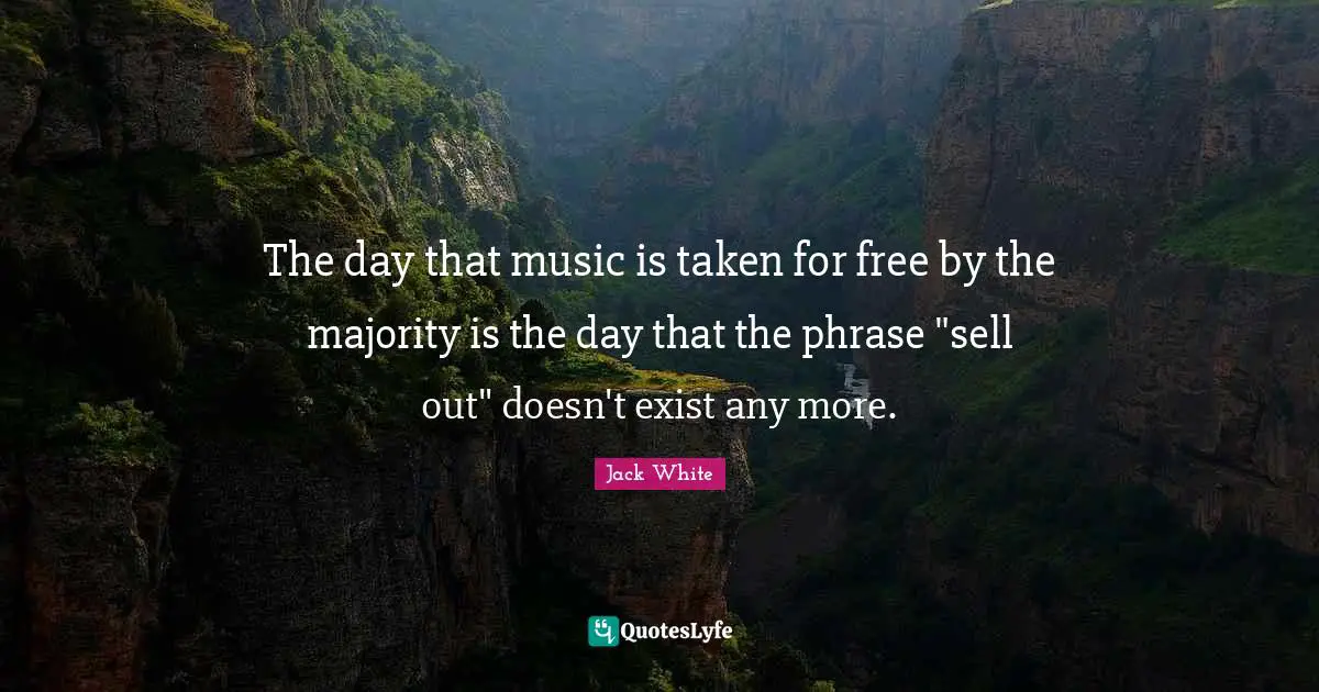The day that music is taken for free by the majority is the day that the phrase "sell out" doesn't exist any more.