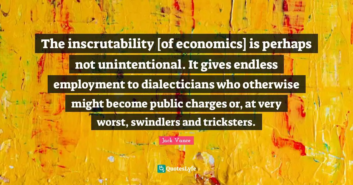 The inscrutability [of economics] is perhaps not unintentional. It gives endless employment to dialecticians who otherwise might become public charges or, at very worst, swindlers and tricksters.
