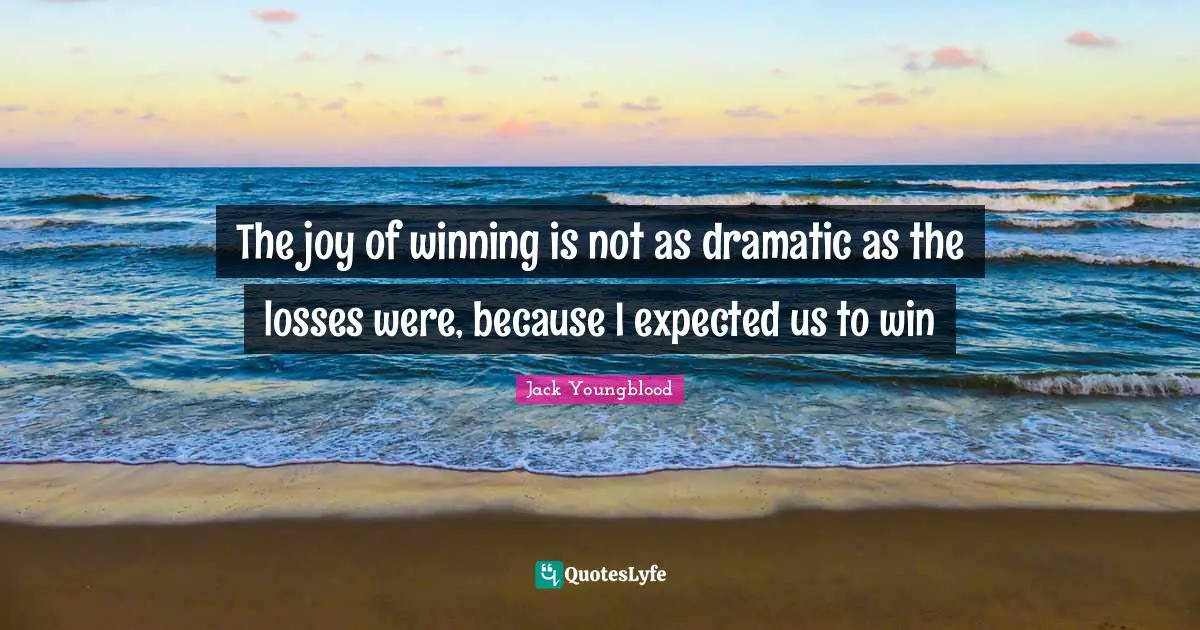 The joy of winning is not as dramatic as the losses were, because I expected us to win