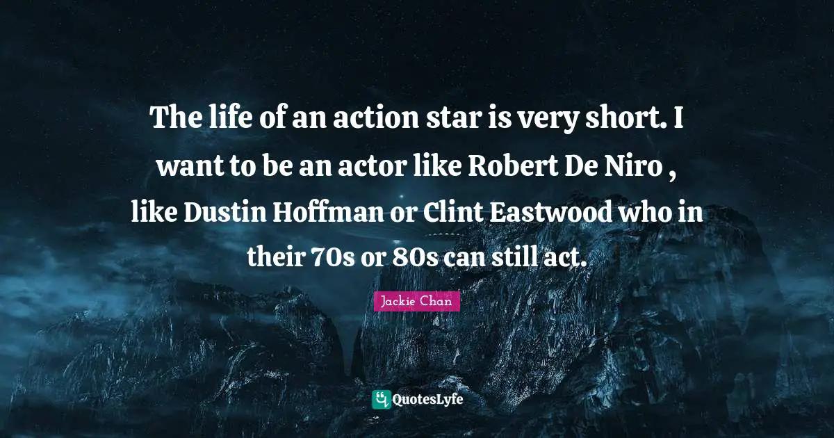 The life of an action star is very short. I want to be an actor like Robert De Niro , like Dustin Hoffman or Clint Eastwood who in their 70s or 80s can still act.
