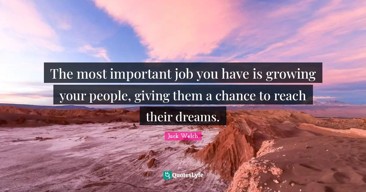 The most important job you have is growing your people, giving them a chance to reach their dreams.