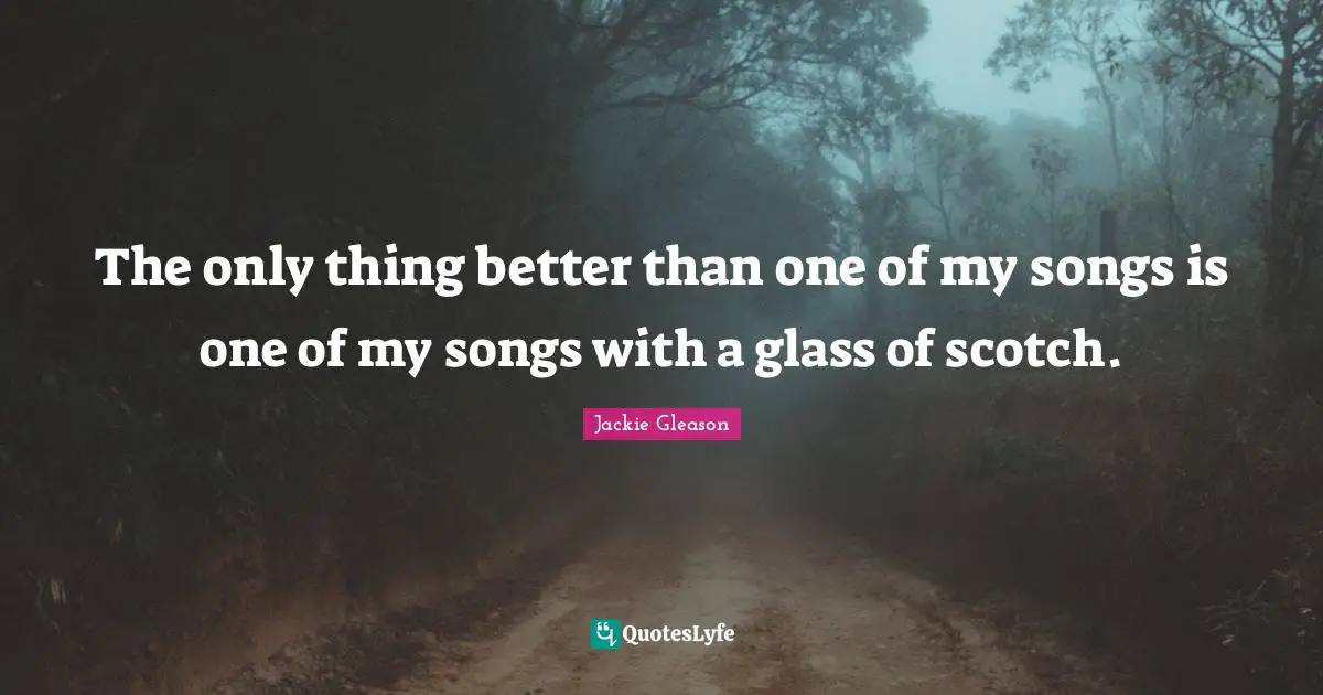 Scotch Quotes: "The only thing better than one of my songs is one of my songs with a glass of scotch."
