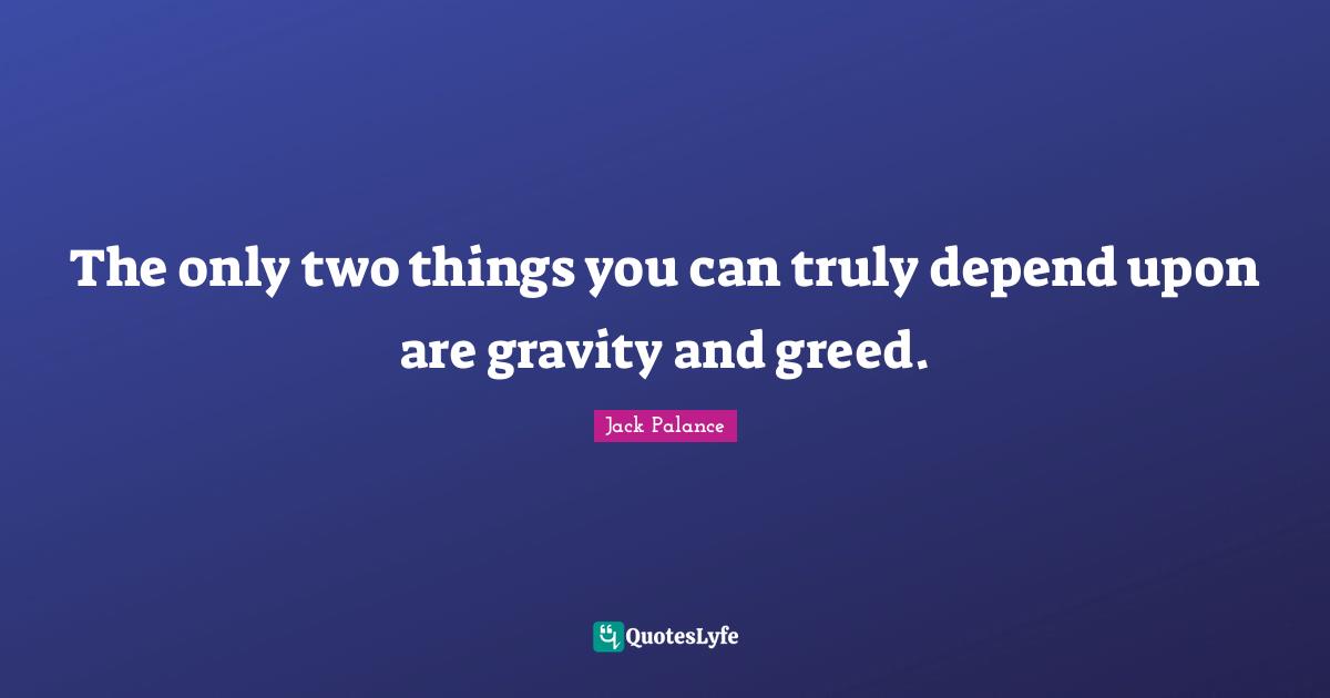 The only two things you can truly depend upon are gravity and greed.