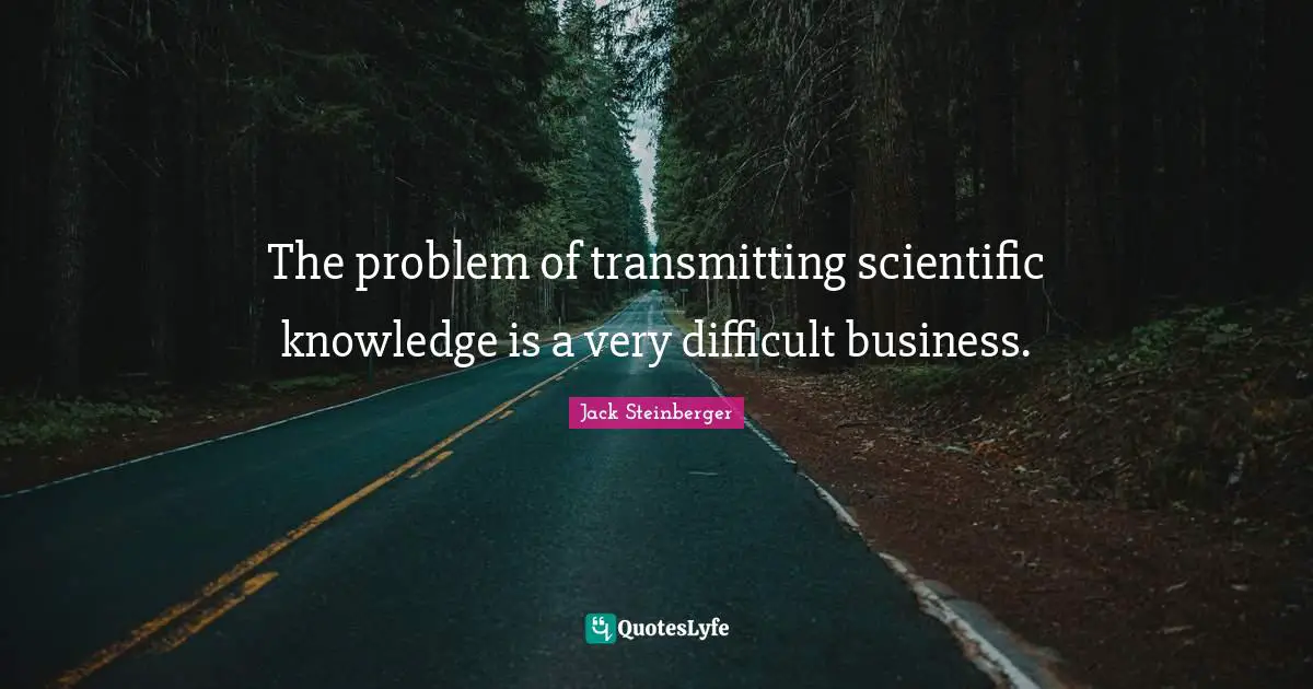 The problem of transmitting scientific knowledge is a very difficult business.
