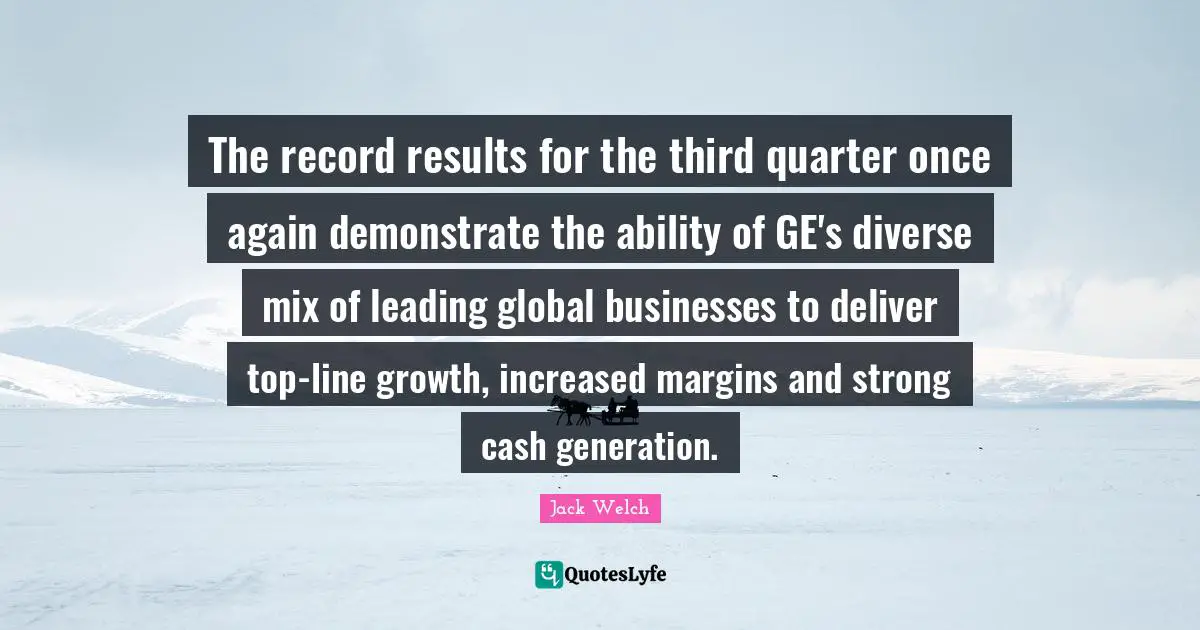 The record results for the third quarter once again demonstrate the ability of GE's diverse mix of leading global businesses to deliver top-line growth, increased margins and strong cash generation.