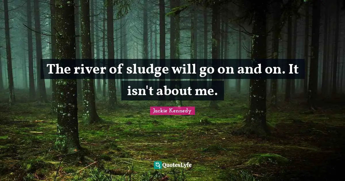 Jackie Kennedy Quotes: "The river of sludge will go on and on. It isn't about me."