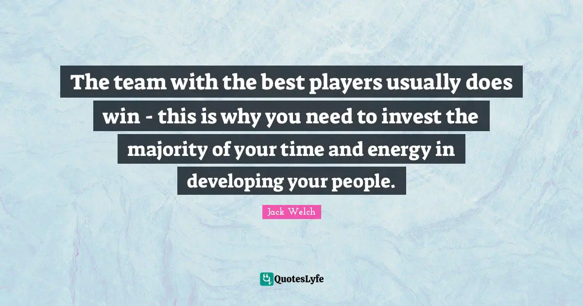 The team with the best players usually does win - this is why you need to invest the majority of your time and energy in developing your people.