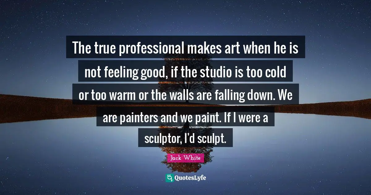 The true professional makes art when he is not feeling good, if the studio is too cold or too warm or the walls are falling down. We are painters and we paint. If I were a sculptor, I'd sculpt.