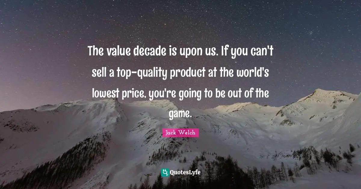 The value decade is upon us. If you can't sell a top-quality product at the world's lowest price, you're going to be out of the game.
