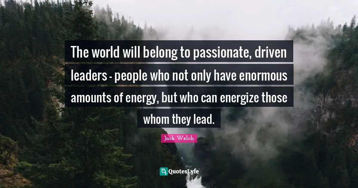 The world will belong to passionate, driven leaders - people who not only have enormous amounts of energy, but who can energize those whom they lead.