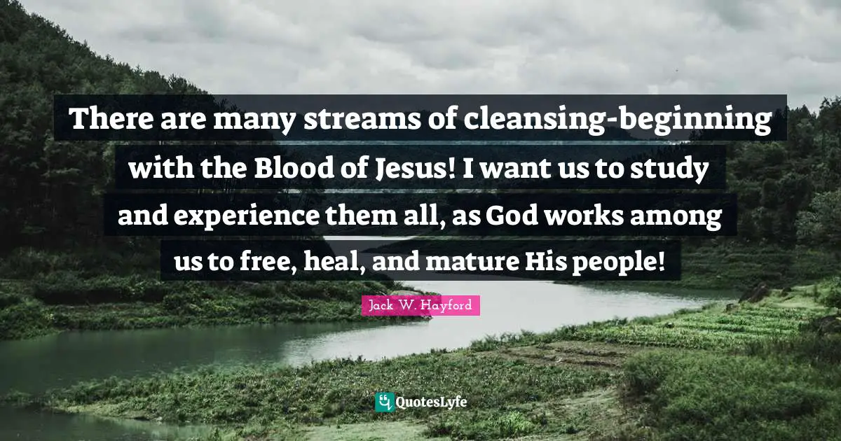 Mature Quotes: "There are many streams of cleansing-beginning with the Blood of Jesus! I want us to study and experience them all, as God works among us to free, heal, and mature His people!"