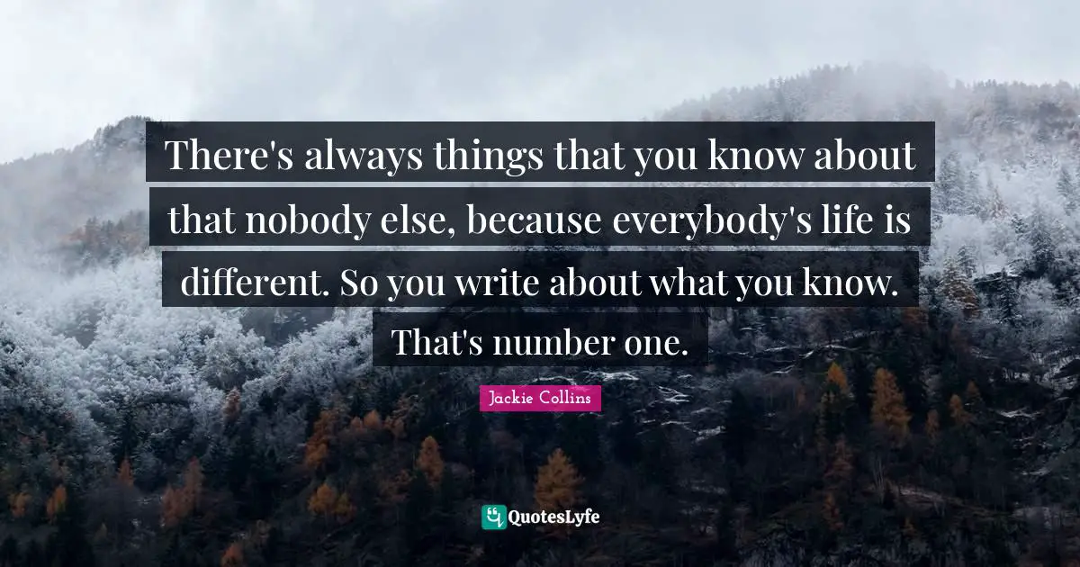 There's always things that you know about that nobody else, because everybody's life is different. So you write about what you know. That's number one.