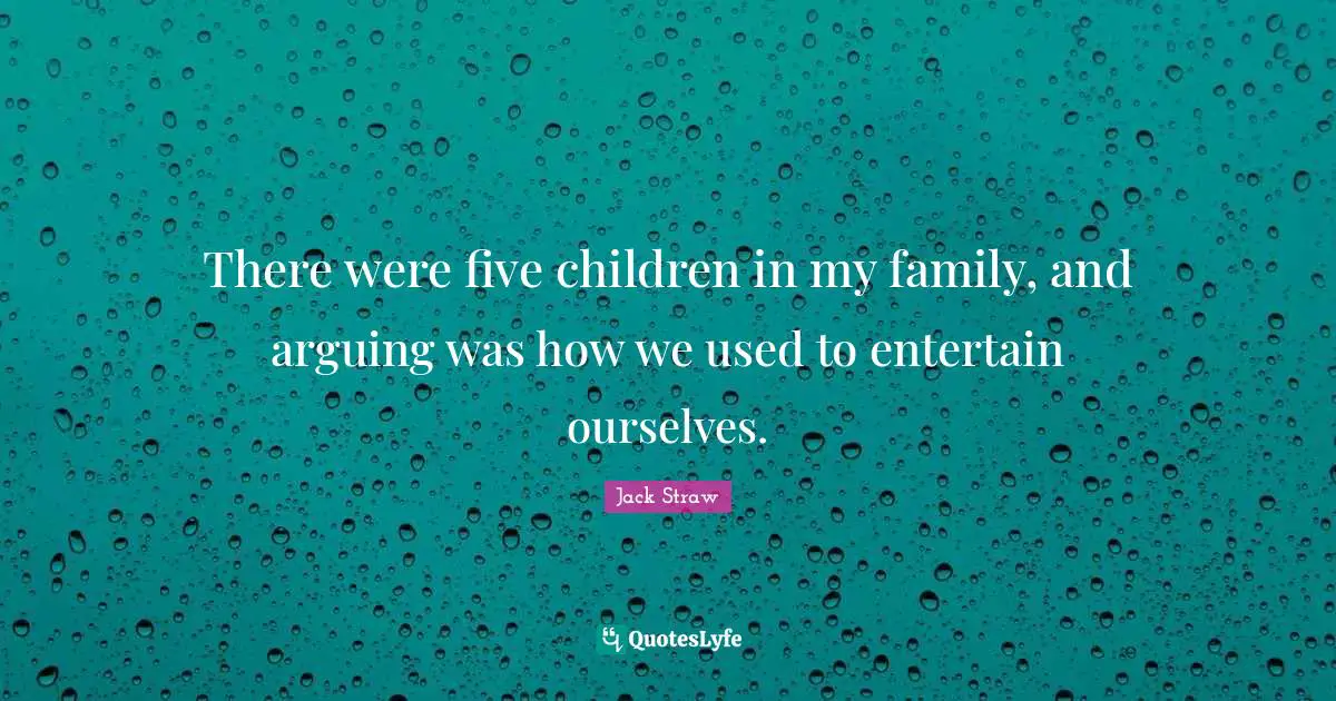 There were five children in my family, and arguing was how we used to entertain ourselves.