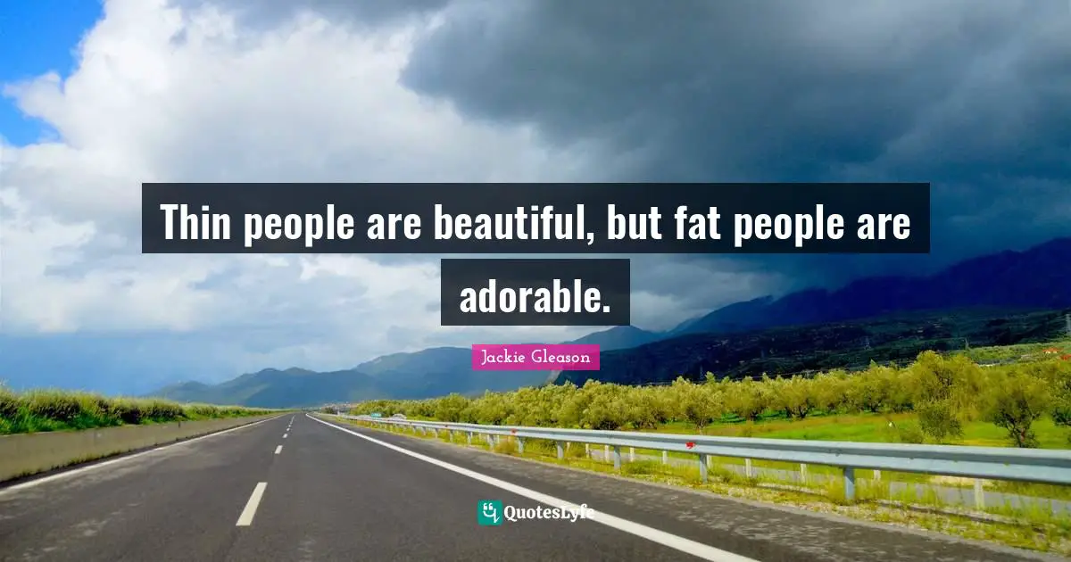 Thin people are beautiful, but fat people are adorable.