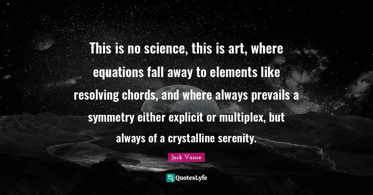 This is no science, this is art, where equations fall away to elements like resolving chords, and where always prevails a symmetry either explicit or multiplex, but always of a crystalline serenity.