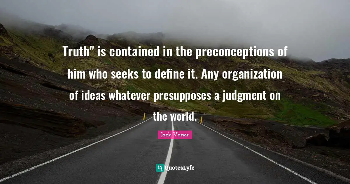 Truth" is contained in the preconceptions of him who seeks to define it. Any organization of ideas whatever presupposes a judgment on the world.