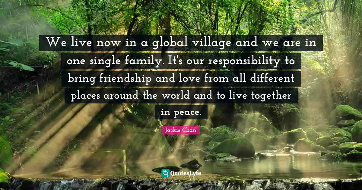 Around The World Quotes: "We live now in a global village and we are in one single family. It's our responsibility to bring friendship and love from all different places around the world and to live together in peace."