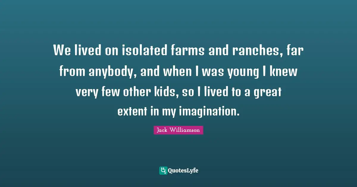 We lived on isolated farms and ranches, far from anybody, and when I was young I knew very few other kids, so I lived to a great extent in my imagination.