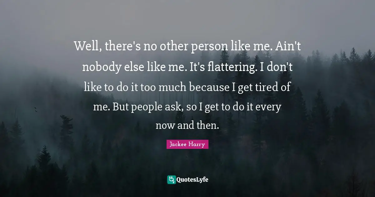 Well, there's no other person like me. Ain't nobody else like me. It's flattering. I don't like to do it too much because I get tired of me. But people ask, so I get to do it every now and then.