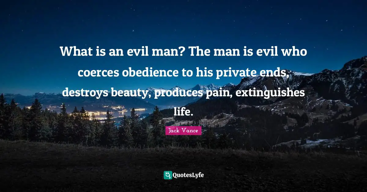 What is an evil man? The man is evil who coerces obedience to his private ends, destroys beauty, produces pain, extinguishes life.