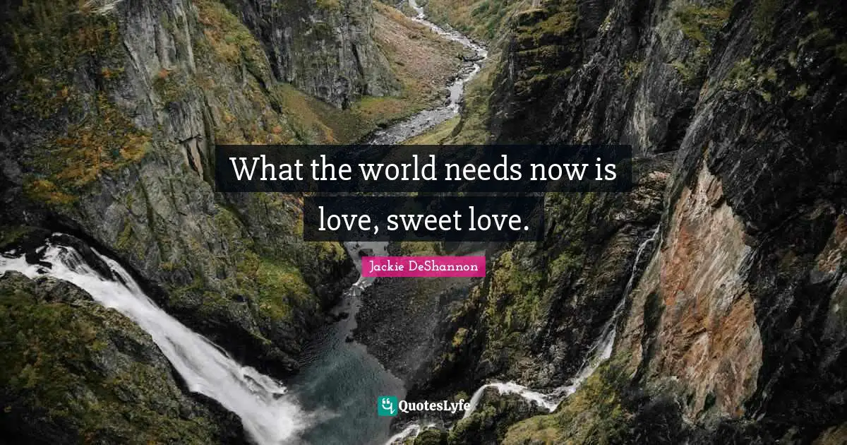 What the world needs now is love, sweet love.