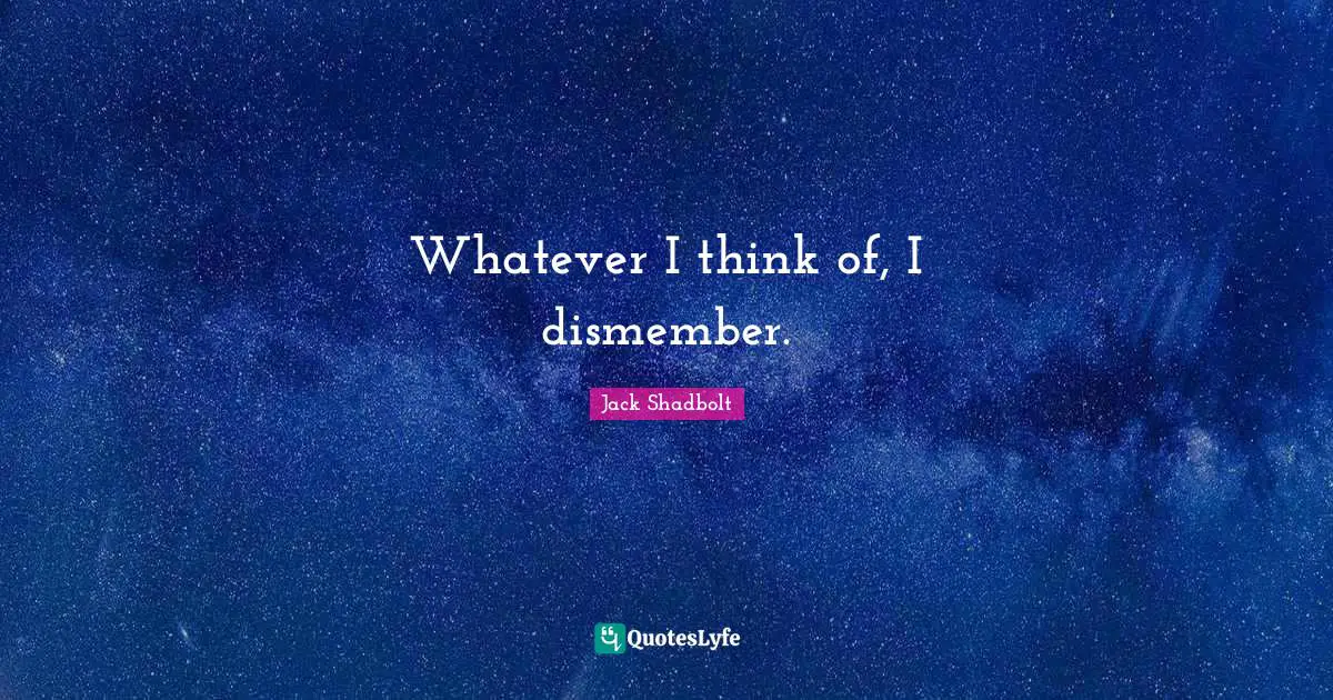 Whatever I think of, I dismember.