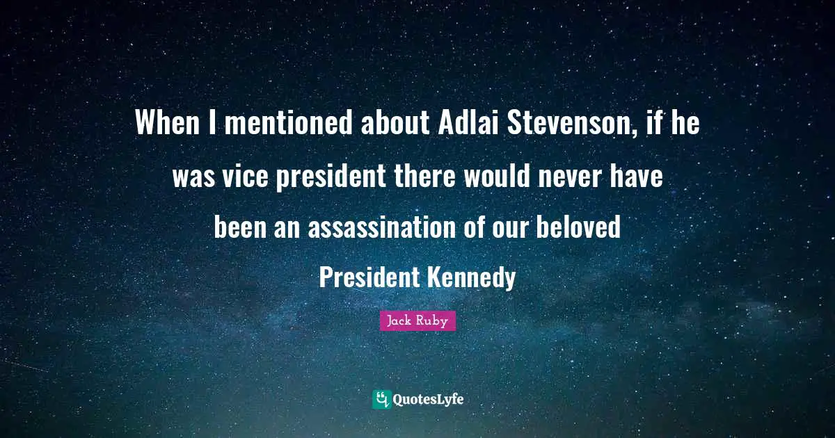 When I mentioned about Adlai Stevenson, if he was vice president there would never have been an assassination of our beloved President Kennedy