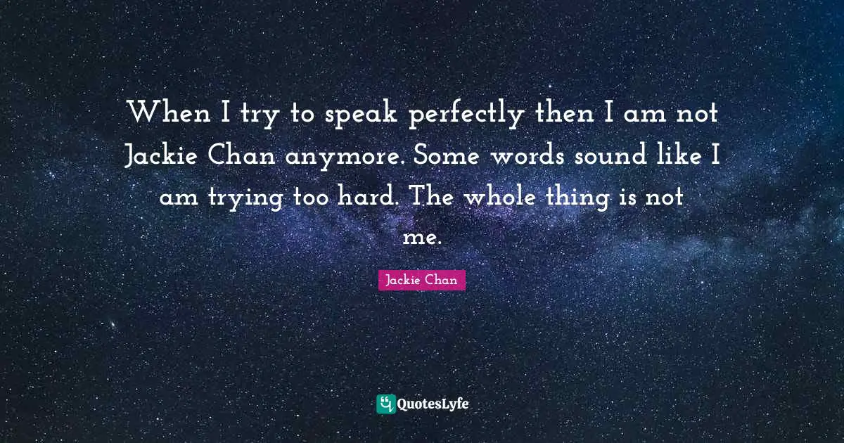 Jackie Quotes: "When I try to speak perfectly then I am not Jackie Chan anymore. Some words sound like I am trying too hard. The whole thing is not me."
