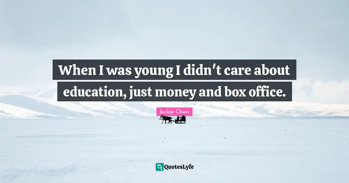 When I was young I didn't care about education, just money and box office.