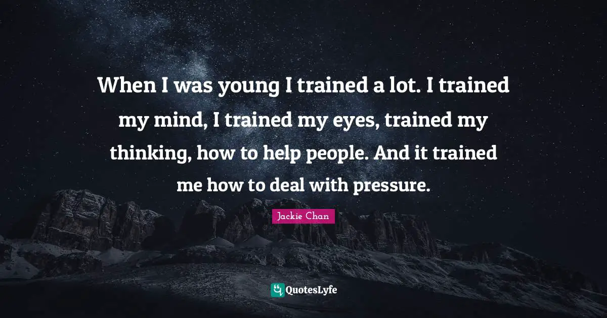 When I was young I trained a lot. I trained my mind, I trained my eyes, trained my thinking, how to help people. And it trained me how to deal with pressure.