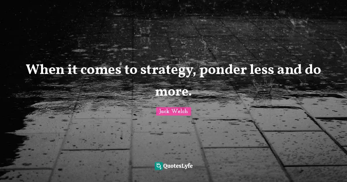 When it comes to strategy, ponder less and do more.