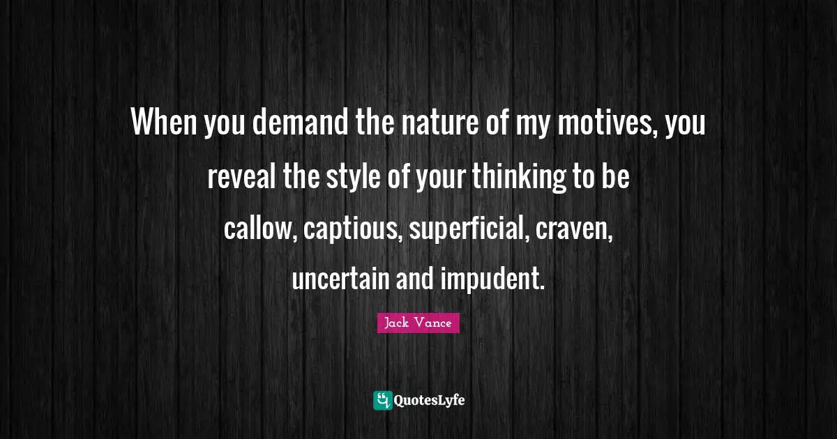 When you demand the nature of my motives, you reveal the style of your thinking to be callow, captious, superficial, craven, uncertain and impudent.