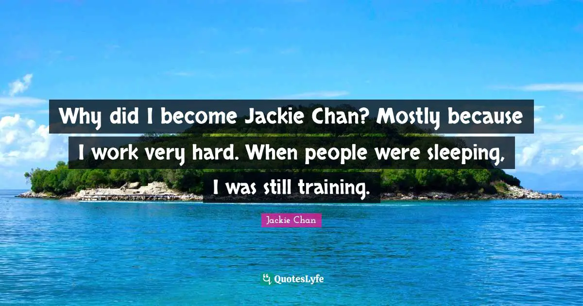 Jackie Quotes: "Why did I become Jackie Chan? Mostly because I work very hard. When people were sleeping, I was still training."