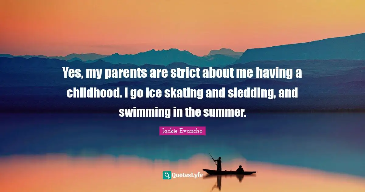 Yes, my parents are strict about me having a childhood. I go ice skating and sledding, and swimming in the summer.