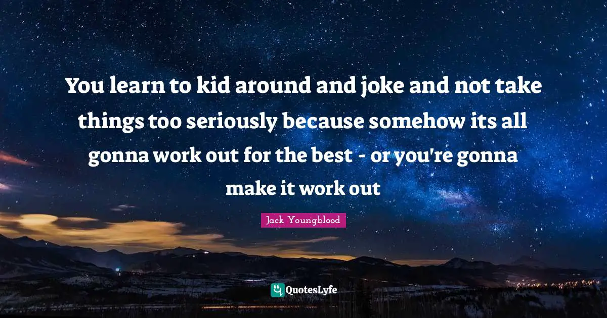 Jack Youngblood Quotes: "You learn to kid around and joke and not take things too seriously because somehow its all gonna work out for the best - or you're gonna make it work out"