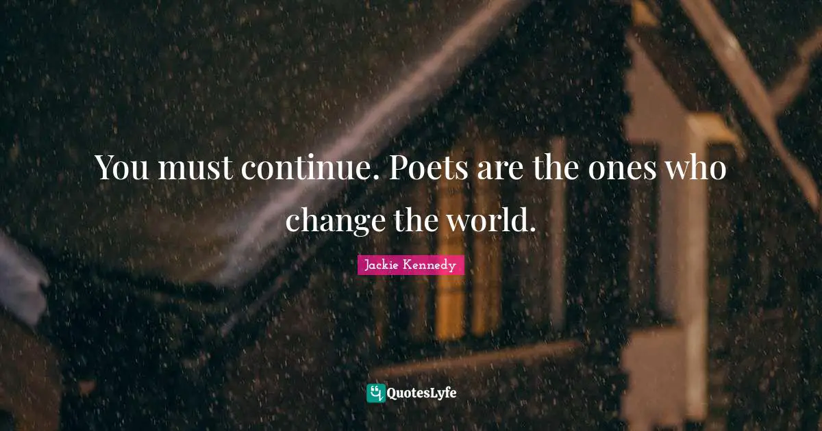 Jackie Kennedy Quotes: "You must continue. Poets are the ones who change the world."