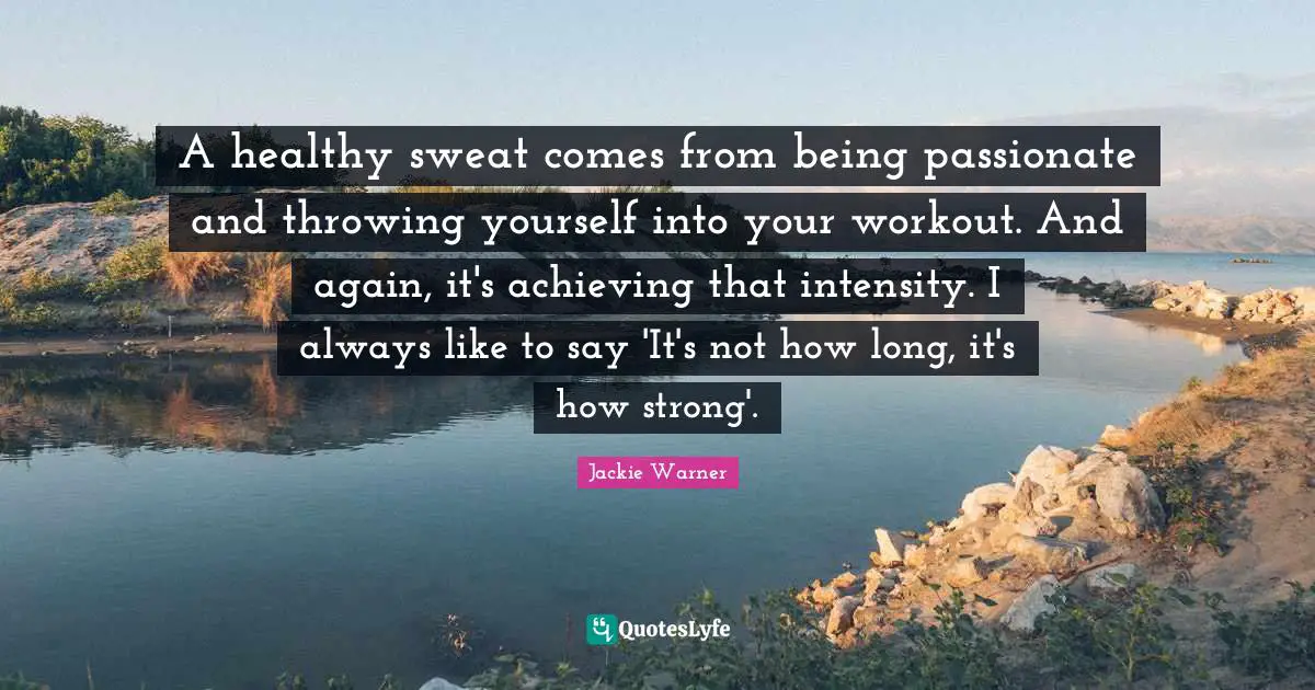 A healthy sweat comes from being passionate and throwing yourself into your workout. And again, it's achieving that intensity. I always like to say 'It's not how long, it's how strong'.