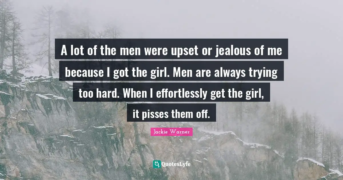 Jealous Of Me Quotes: "A lot of the men were upset or jealous of me because I got the girl. Men are always trying too hard. When I effortlessly get the girl, it pisses them off."