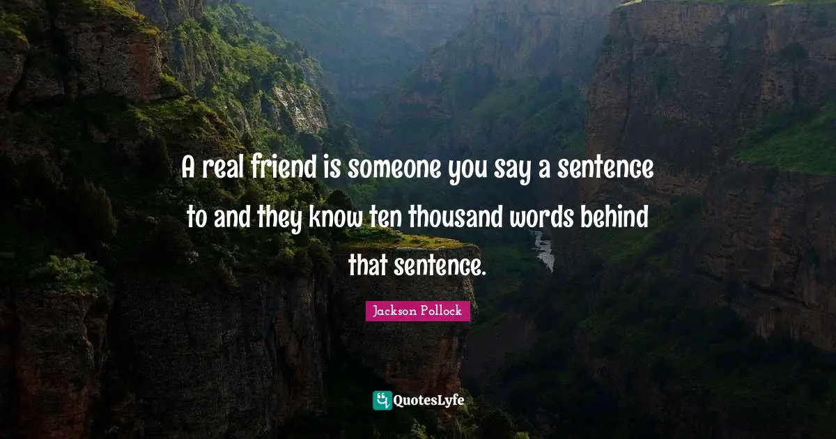 A real friend is someone you say a sentence to and they know ten thousand words behind that sentence.