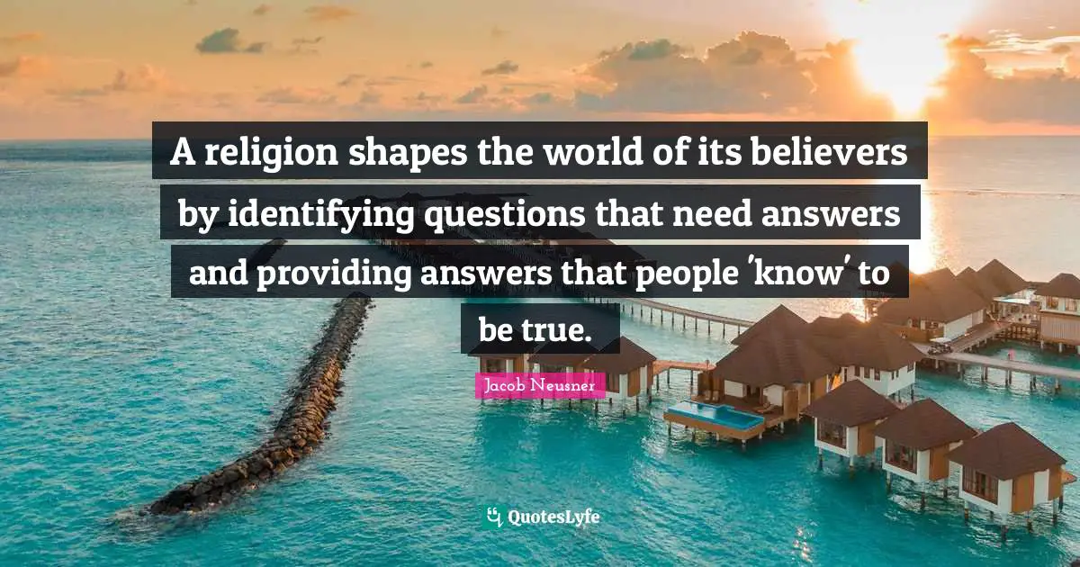 A religion shapes the world of its believers by identifying questions that need answers and providing answers that people 'know' to be true. ­