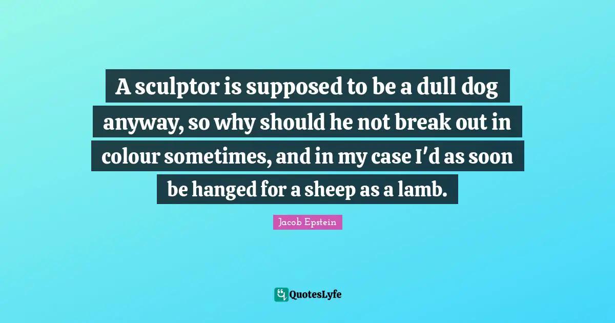 Break Out Quotes: "A sculptor is supposed to be a dull dog anyway, so why should he not break out in colour sometimes, and in my case I'd as soon be hanged for a sheep as a lamb."