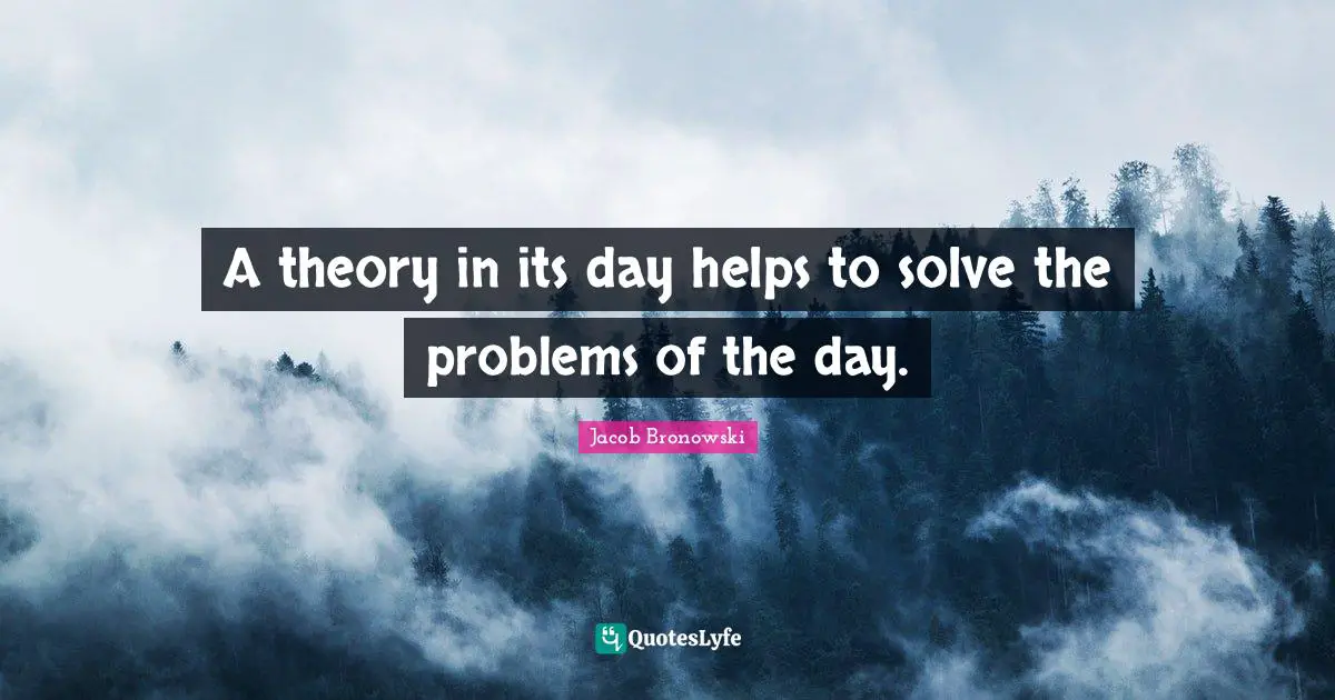 A theory in its day helps to solve the problems of the day.