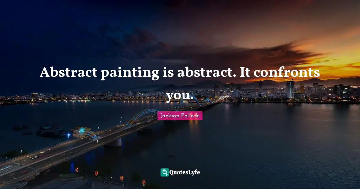 Abstract painting is abstract. It confronts you.