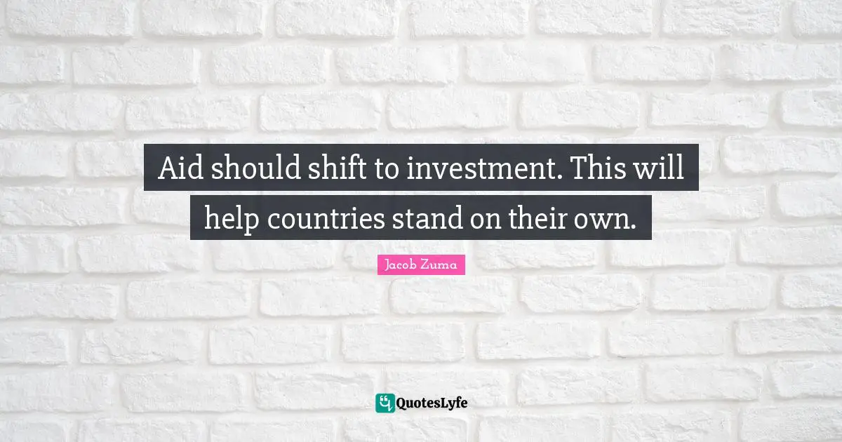Jacob Zuma Quotes: "Aid should shift to investment. This will help countries stand on their own."