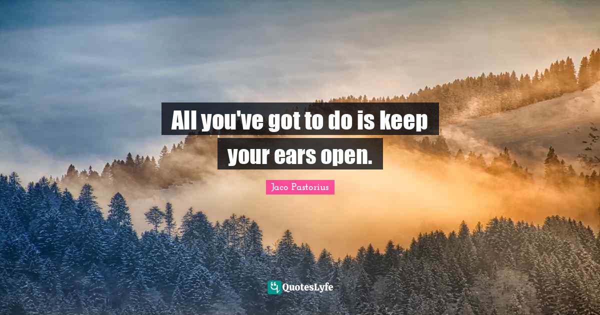 All you've got to do is keep your ears open.... Quote by Jaco Pastorius