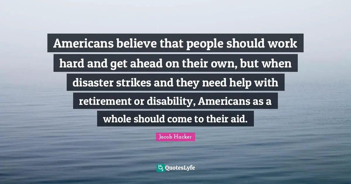 Americans believe that people should work hard and get ahead on their own, but when disaster strikes and they need help with retirement or disability, Americans as a whole should come to their aid.