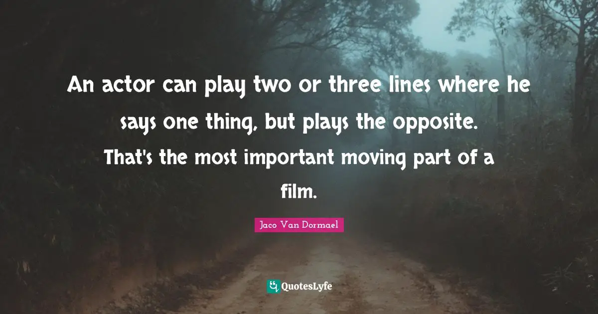 An actor can play two or three lines where he says one thing, but plays the opposite. That's the most important moving part of a film.