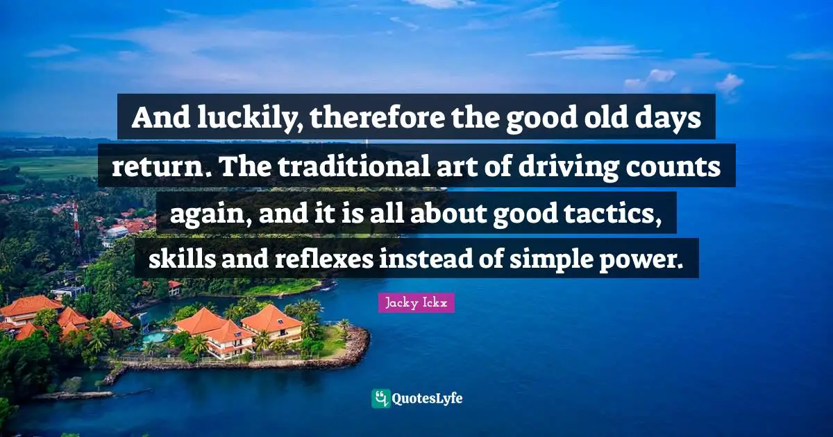 Tactics Quotes: "And luckily, therefore the good old days return. The traditional art of driving counts again, and it is all about good tactics, skills and reflexes instead of simple power."