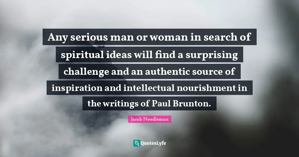 Any serious man or woman in search of spiritual ideas will find a surprising challenge and an authentic source of inspiration and intellectual nourishment in the writings of Paul Brunton.