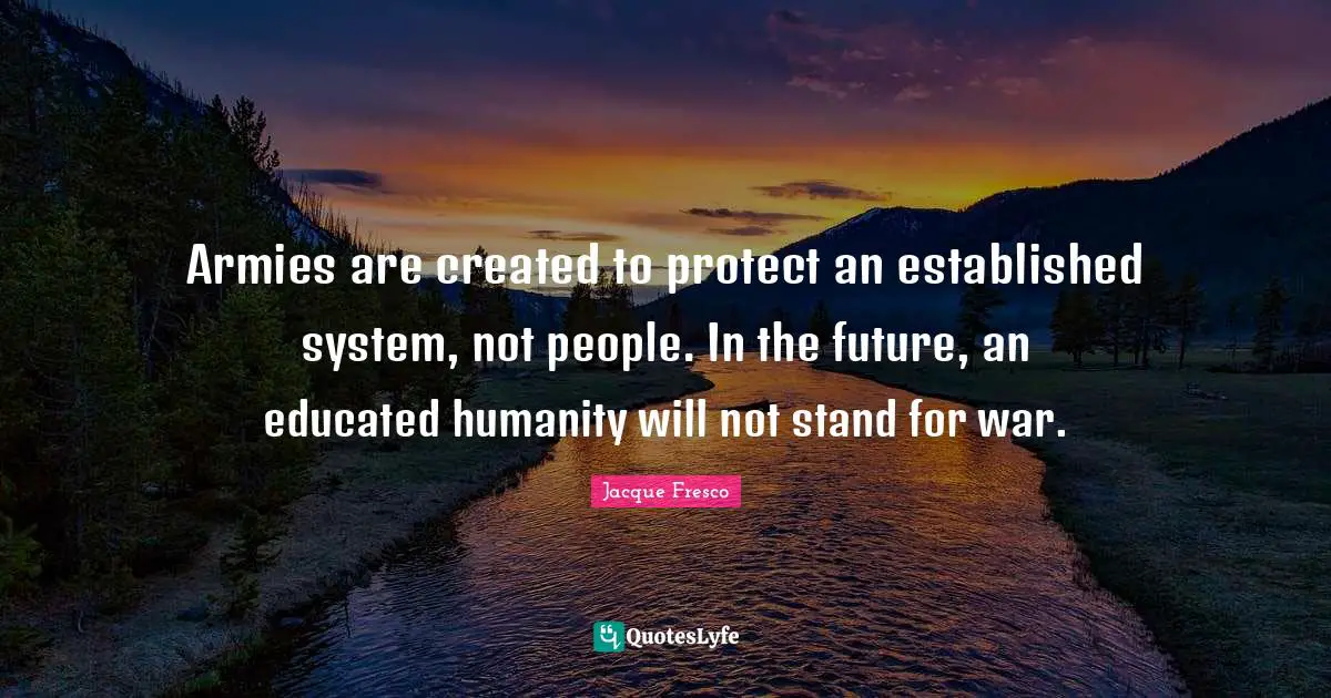 Educated Quotes: "Armies are created to protect an established system, not people. In the future, an educated humanity will not stand for war."